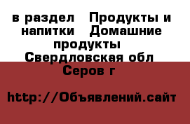  в раздел : Продукты и напитки » Домашние продукты . Свердловская обл.,Серов г.
